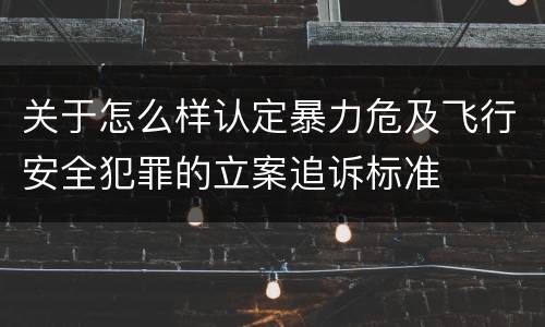 关于怎么样认定暴力危及飞行安全犯罪的立案追诉标准