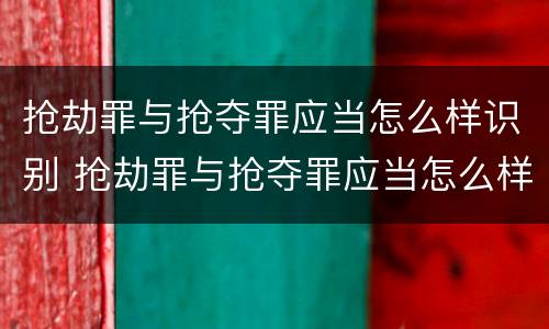 抢劫罪与抢夺罪应当怎么样识别 抢劫罪与抢夺罪应当怎么样识别