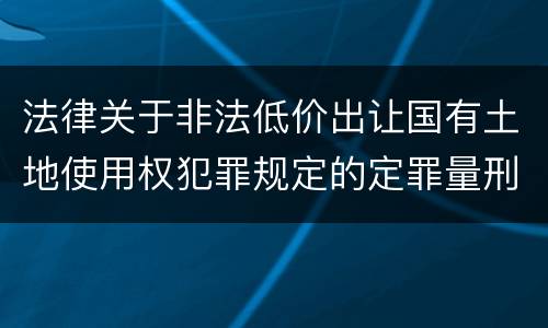 法律关于非法低价出让国有土地使用权犯罪规定的定罪量刑标准是怎样的