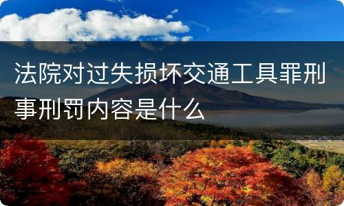 法院对过失损坏交通工具罪刑事刑罚内容是什么