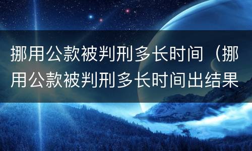 挪用公款被判刑多长时间（挪用公款被判刑多长时间出结果）