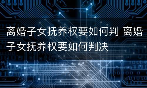 离婚子女抚养权要如何判 离婚子女抚养权要如何判决