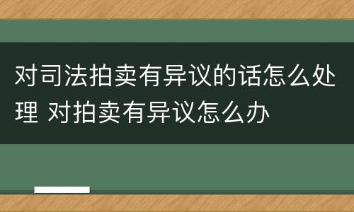 对司法拍卖有异议的话怎么处理 对拍卖有异议怎么办