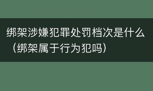 绑架涉嫌犯罪处罚档次是什么（绑架属于行为犯吗）