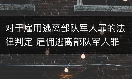 对于雇用逃离部队军人罪的法律判定 雇佣逃离部队军人罪
