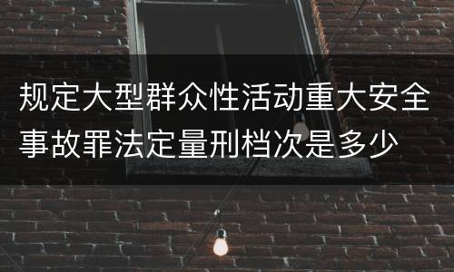 规定大型群众性活动重大安全事故罪法定量刑档次是多少