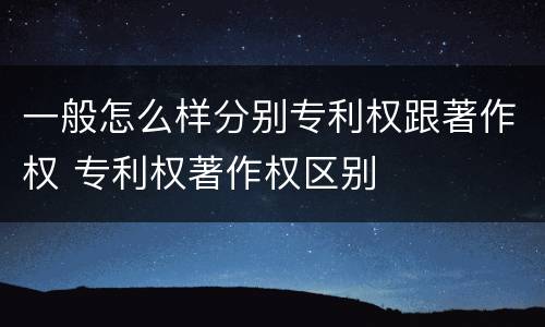 一般怎么样分别专利权跟著作权 专利权著作权区别