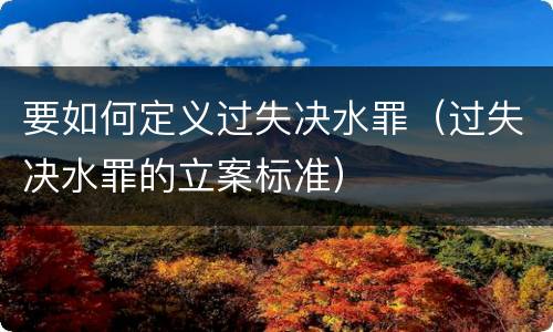 要如何定义过失决水罪（过失决水罪的立案标准）