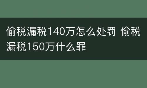 偷税漏税140万怎么处罚 偷税漏税150万什么罪