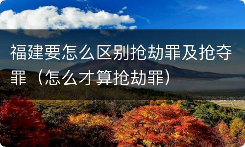 福建要怎么区别抢劫罪及抢夺罪（怎么才算抢劫罪）