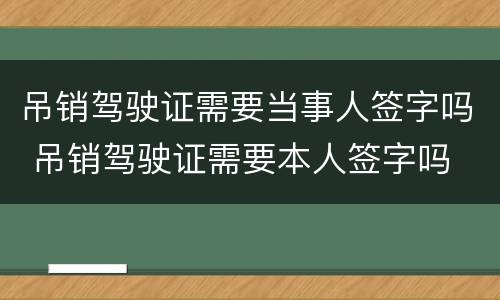 吊销驾驶证需要当事人签字吗 吊销驾驶证需要本人签字吗