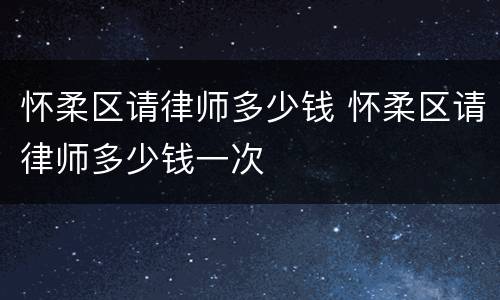 怀柔区请律师多少钱 怀柔区请律师多少钱一次