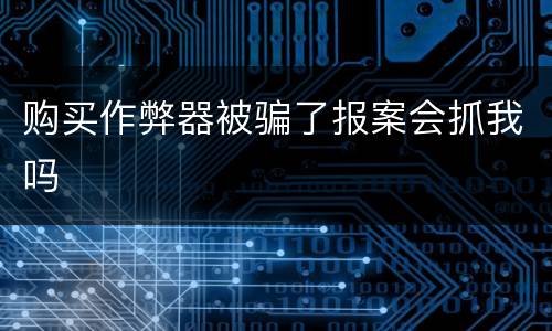 购买作弊器被骗了报案会抓我吗