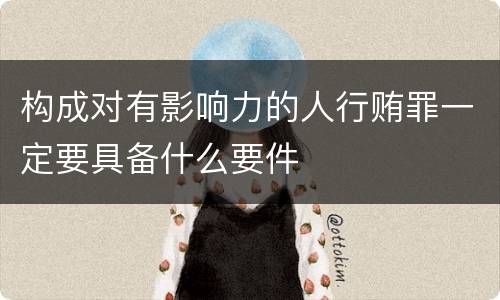 构成对有影响力的人行贿罪一定要具备什么要件