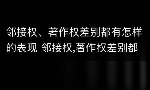 邻接权、著作权差别都有怎样的表现 邻接权,著作权差别都有怎样的表现呢