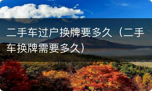 二手车过户换牌要多久（二手车换牌需要多久）