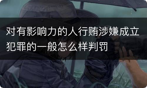 对有影响力的人行贿涉嫌成立犯罪的一般怎么样判罚