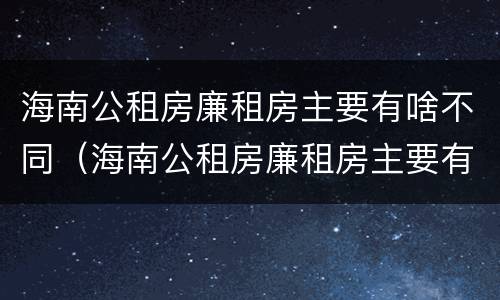 海南公租房廉租房主要有啥不同（海南公租房廉租房主要有啥不同的地方）