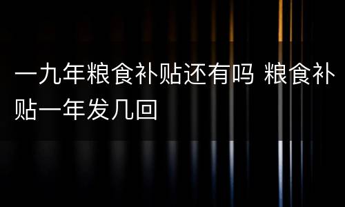 一九年粮食补贴还有吗 粮食补贴一年发几回