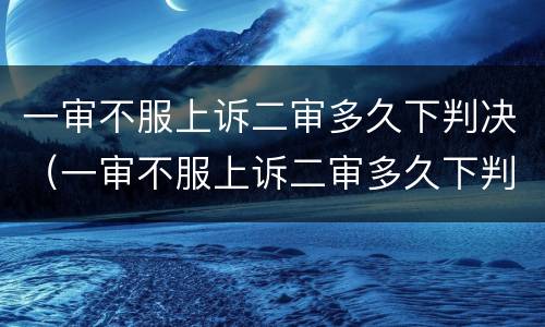 一审不服上诉二审多久下判决（一审不服上诉二审多久下判决书）