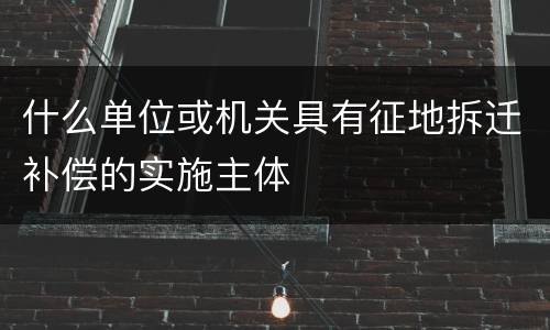 什么单位或机关具有征地拆迁补偿的实施主体