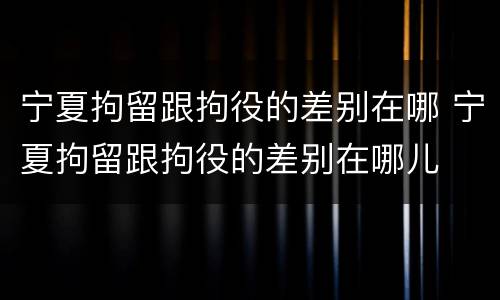 宁夏拘留跟拘役的差别在哪 宁夏拘留跟拘役的差别在哪儿