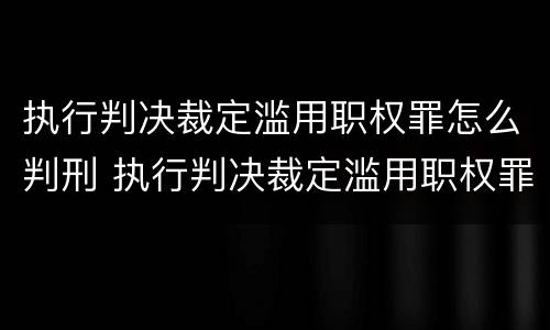 执行判决裁定滥用职权罪怎么判刑 执行判决裁定滥用职权罪是故意还是过失