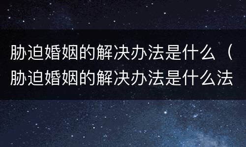 胁迫婚姻的解决办法是什么（胁迫婚姻的解决办法是什么法律）