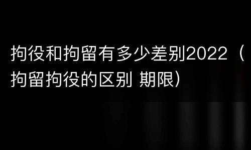 拘役和拘留有多少差别2022（拘留拘役的区别 期限）