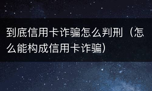 到底信用卡诈骗怎么判刑（怎么能构成信用卡诈骗）