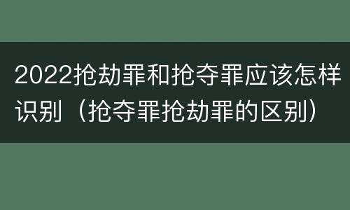 2022抢劫罪和抢夺罪应该怎样识别（抢夺罪抢劫罪的区别）