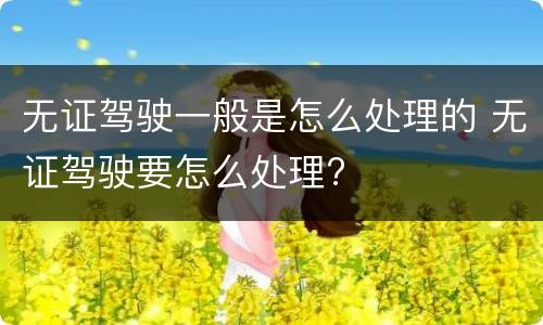 无证驾驶一般是怎么处理的 无证驾驶要怎么处理?
