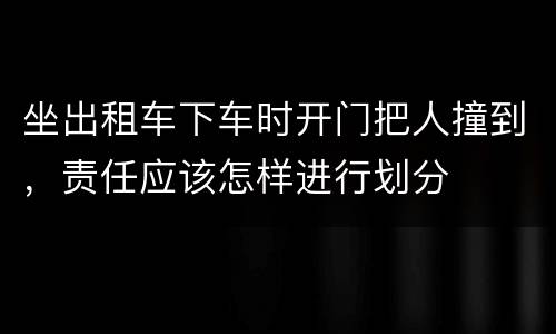 坐出租车下车时开门把人撞到，责任应该怎样进行划分