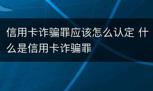 信用卡诈骗罪应该怎么认定 什么是信用卡诈骗罪