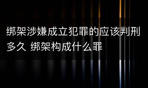 绑架涉嫌成立犯罪的应该判刑多久 绑架构成什么罪