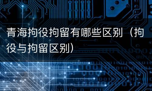 青海拘役拘留有哪些区别（拘役与拘留区别）