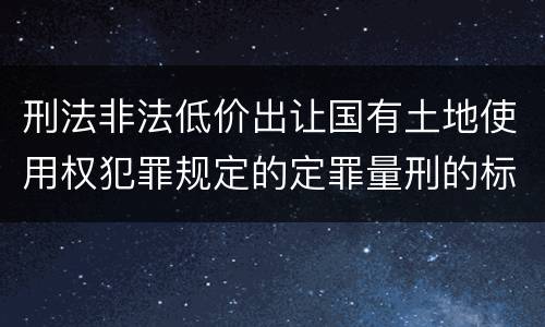 刑法非法低价出让国有土地使用权犯罪规定的定罪量刑的标准是什么样的