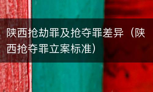 陕西抢劫罪及抢夺罪差异(陕西抢夺罪立案标准)