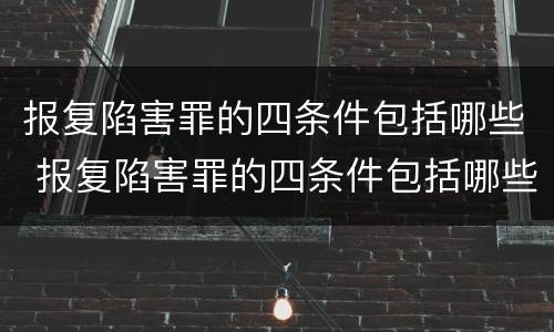 报复陷害罪的四条件包括哪些 报复陷害罪的四条件包括哪些方面