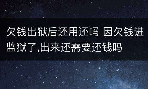 欠钱出狱后还用还吗 因欠钱进监狱了,出来还需要还钱吗
