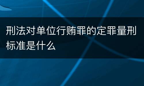刑法对单位行贿罪的定罪量刑标准是什么