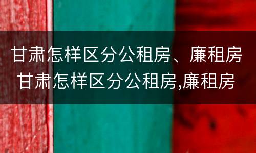 甘肃怎样区分公租房、廉租房 甘肃怎样区分公租房,廉租房和住房