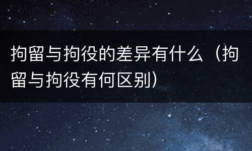拘留与拘役的差异有什么（拘留与拘役有何区别）