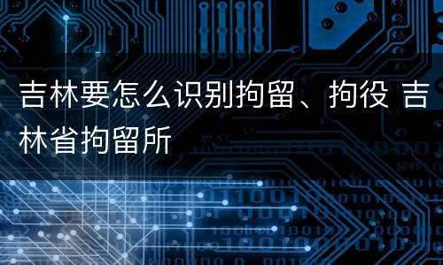 吉林要怎么识别拘留、拘役 吉林省拘留所
