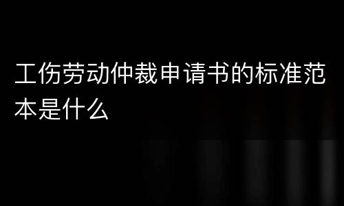 工伤劳动仲裁申请书的标准范本是什么