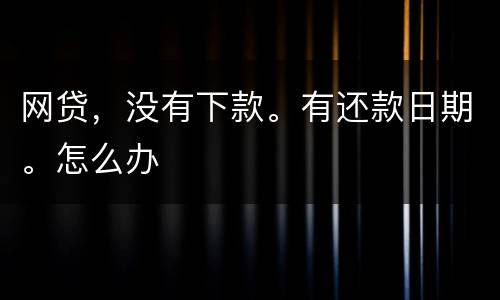 网贷，没有下款。有还款日期。怎么办