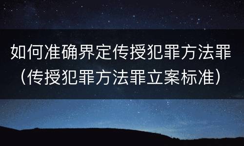 如何准确界定传授犯罪方法罪（传授犯罪方法罪立案标准）