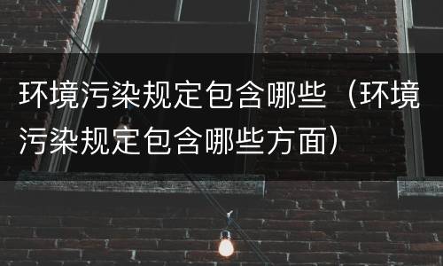 环境污染规定包含哪些（环境污染规定包含哪些方面）