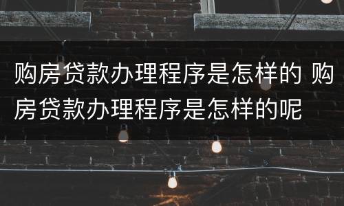 购房贷款办理程序是怎样的 购房贷款办理程序是怎样的呢