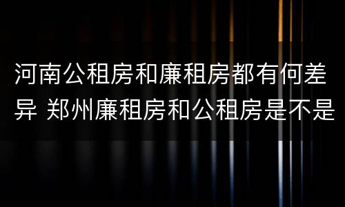 河南公租房和廉租房都有何差异 郑州廉租房和公租房是不是一样